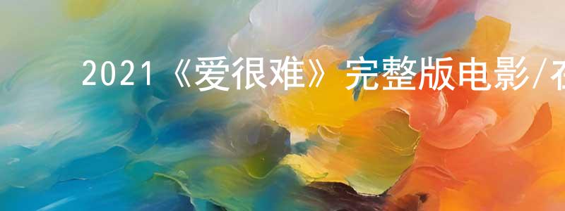 迟莎莎的动漫综艺大全,2021《爱很难》完整版电影/在线观看/百度云-美剧天堂
